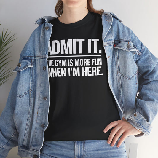Funny Gym Shirt Admit it the gym is more fun when I'm here. T-Shirt