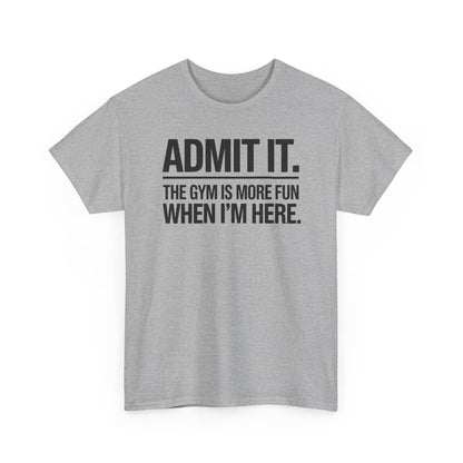 Funny Gym Shirt Admit it the gym is more fun when I'm here. T-Shirt