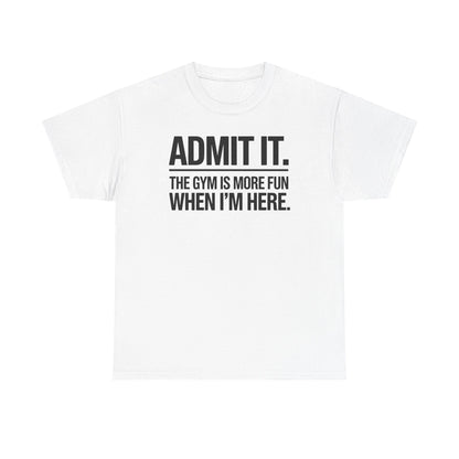 Funny Gym Shirt Admit it the gym is more fun when I'm here. T-Shirt